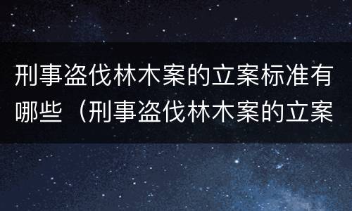 刑事盗伐林木案的立案标准有哪些（刑事盗伐林木案的立案标准有哪些规定）