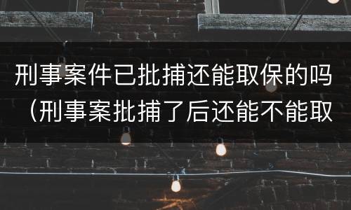 刑事案件已批捕还能取保的吗（刑事案批捕了后还能不能取保候审）