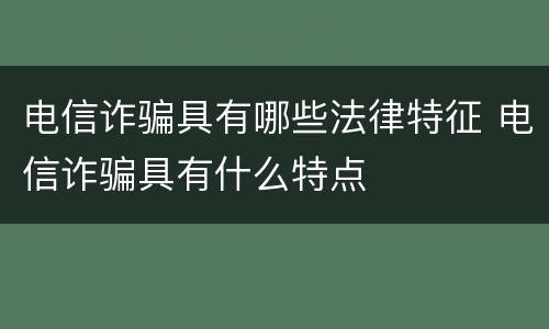 电信诈骗具有哪些法律特征 电信诈骗具有什么特点