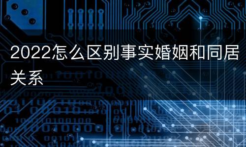 2022怎么区别事实婚姻和同居关系