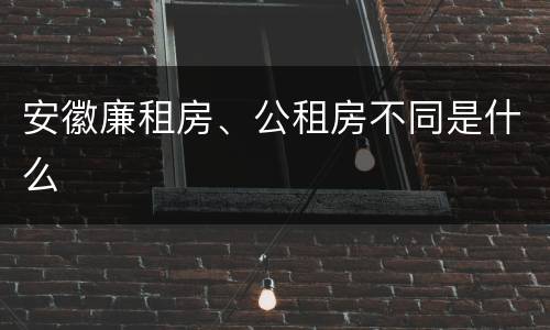 安徽廉租房、公租房不同是什么