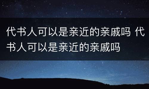 代书人可以是亲近的亲戚吗 代书人可以是亲近的亲戚吗