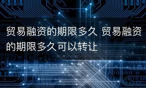 贸易融资的期限多久 贸易融资的期限多久可以转让