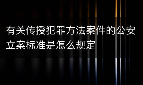 有关传授犯罪方法案件的公安立案标准是怎么规定