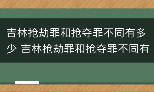 吉林抢劫罪和抢夺罪不同有多少 吉林抢劫罪和抢夺罪不同有多少案例