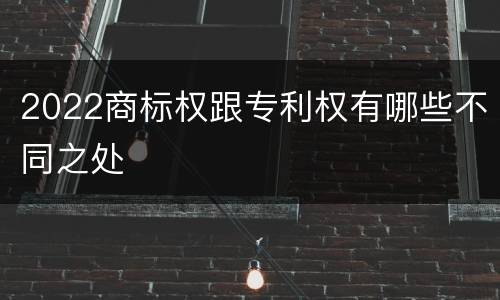 2022商标权跟专利权有哪些不同之处
