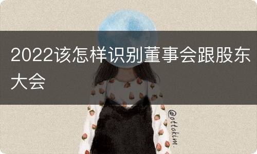 2022该怎样识别董事会跟股东大会
