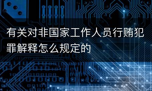 有关对非国家工作人员行贿犯罪解释怎么规定的
