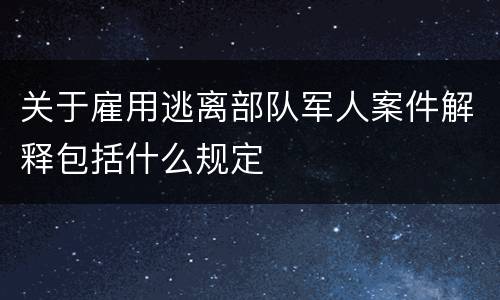 关于雇用逃离部队军人案件解释包括什么规定