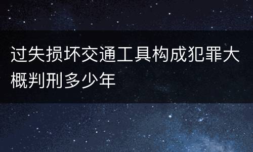 过失损坏交通工具构成犯罪大概判刑多少年