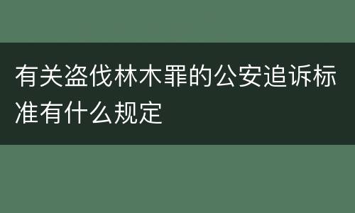 有关盗伐林木罪的公安追诉标准有什么规定