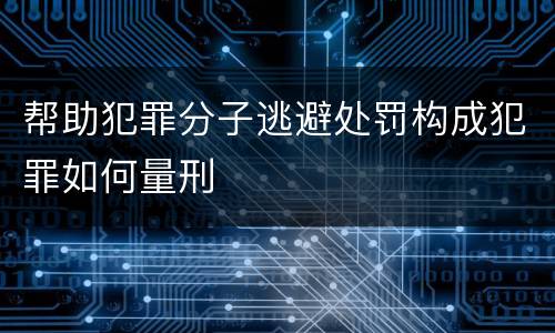 帮助犯罪分子逃避处罚构成犯罪如何量刑