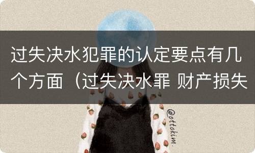 过失决水犯罪的认定要点有几个方面（过失决水罪 财产损失标准）