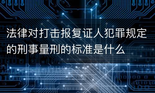 法律对打击报复证人犯罪规定的刑事量刑的标准是什么
