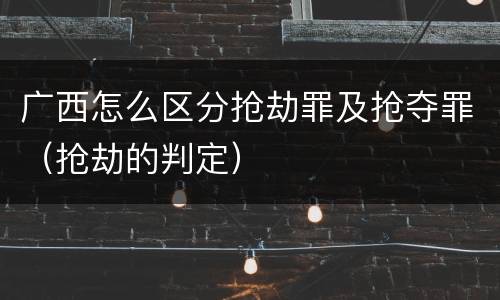 广西怎么区分抢劫罪及抢夺罪（抢劫的判定）