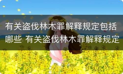 有关盗伐林木罪解释规定包括哪些 有关盗伐林木罪解释规定包括哪些罪名
