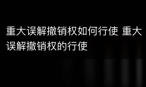 重大误解撤销权如何行使 重大误解撤销权的行使