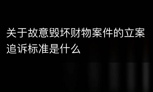 关于故意毁坏财物案件的立案追诉标准是什么