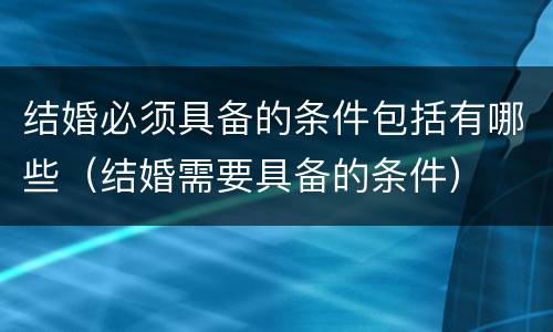 结婚必须具备的条件包括有哪些（结婚需要具备的条件）