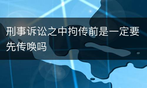 刑事诉讼之中拘传前是一定要先传唤吗