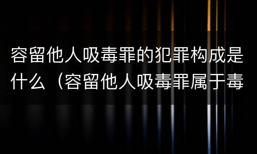容留他人吸毒罪的犯罪构成是什么（容留他人吸毒罪属于毒品犯罪吗）