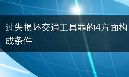 过失损坏交通工具罪的4方面构成条件