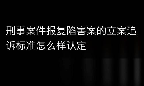 刑事案件报复陷害案的立案追诉标准怎么样认定