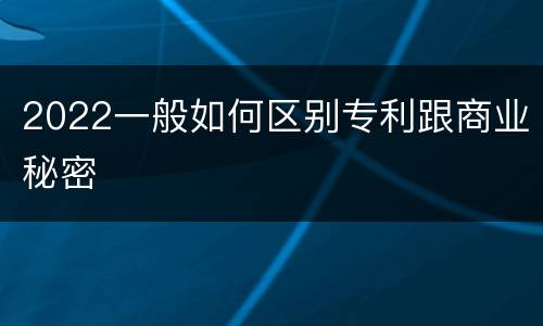 2022一般如何区别专利跟商业秘密
