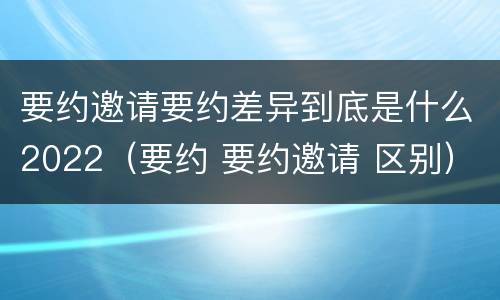 要约邀请要约差异到底是什么2022（要约 要约邀请 区别）