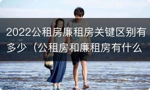 2022公租房廉租房关键区别有多少（公租房和廉租房有什么区别?2019年的）