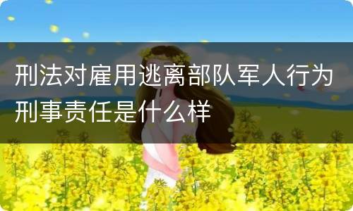 刑法对雇用逃离部队军人行为刑事责任是什么样