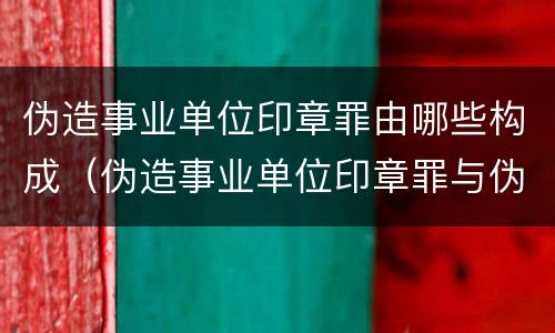 伪造事业单位印章罪由哪些构成（伪造事业单位印章罪与伪造国家机关印章罪）