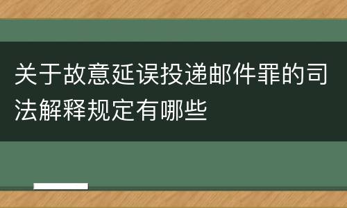 关于故意延误投递邮件罪的司法解释规定有哪些