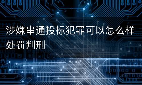 涉嫌串通投标犯罪可以怎么样处罚判刑