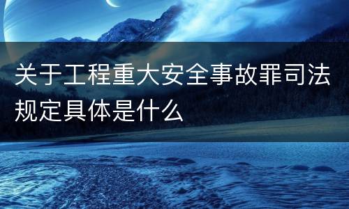 关于工程重大安全事故罪司法规定具体是什么