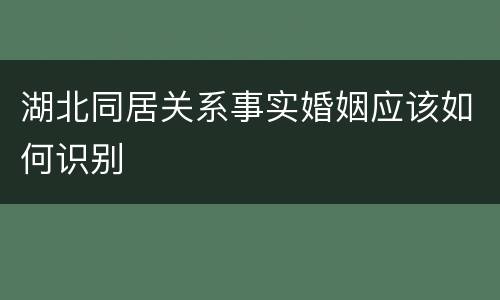 湖北同居关系事实婚姻应该如何识别