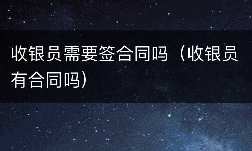 收银员需要签合同吗（收银员有合同吗）