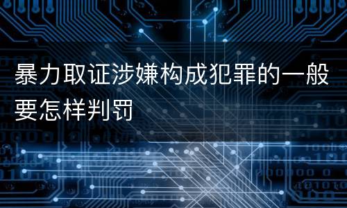 暴力取证涉嫌构成犯罪的一般要怎样判罚