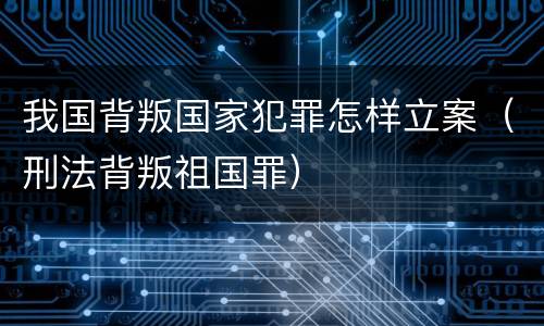 我国背叛国家犯罪怎样立案（刑法背叛祖国罪）