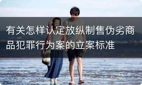 有关怎样认定放纵制售伪劣商品犯罪行为案的立案标准