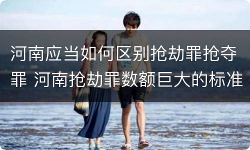 河南应当如何区别抢劫罪抢夺罪 河南抢劫罪数额巨大的标准