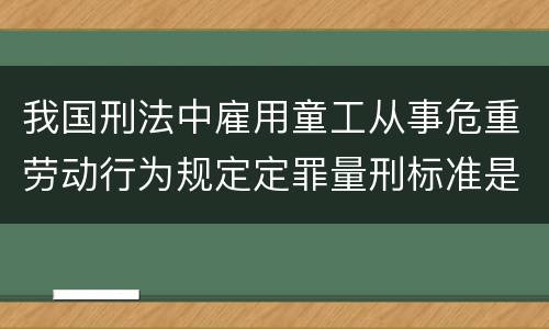 我国刑法中雇用童工从事危重劳动行为规定定罪量刑标准是什么