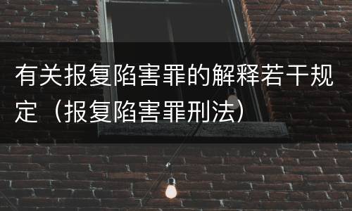 有关报复陷害罪的解释若干规定（报复陷害罪刑法）