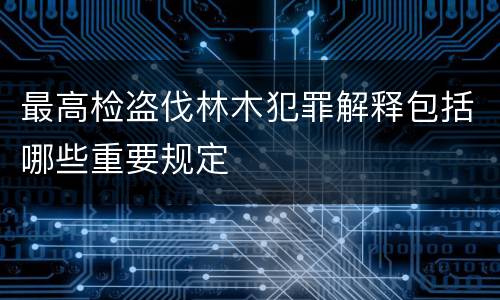 最高检盗伐林木犯罪解释包括哪些重要规定