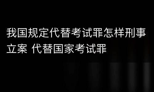 我国规定代替考试罪怎样刑事立案 代替国家考试罪