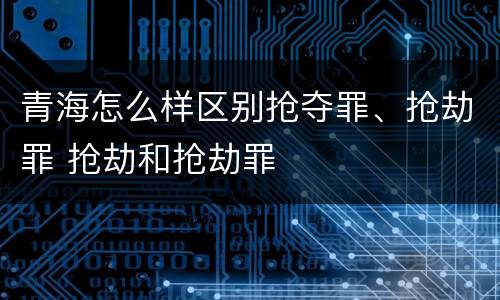 青海怎么样区别抢夺罪、抢劫罪 抢劫和抢劫罪