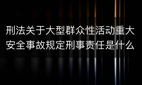 刑法关于大型群众性活动重大安全事故规定刑事责任是什么