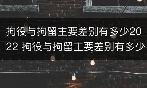 拘役与拘留主要差别有多少2022 拘役与拘留主要差别有多少2022级