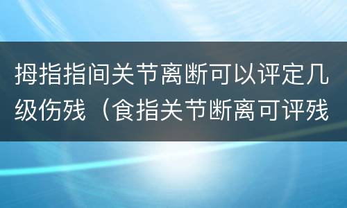 拇指指间关节离断可以评定几级伤残（食指关节断离可评残几级）