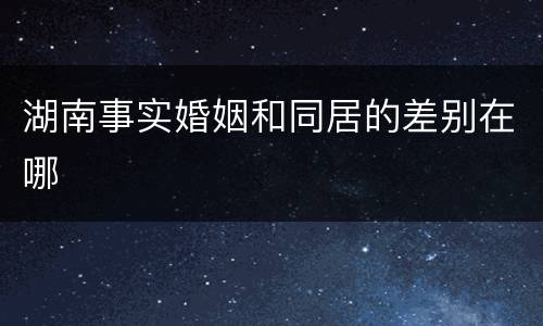 湖南事实婚姻和同居的差别在哪